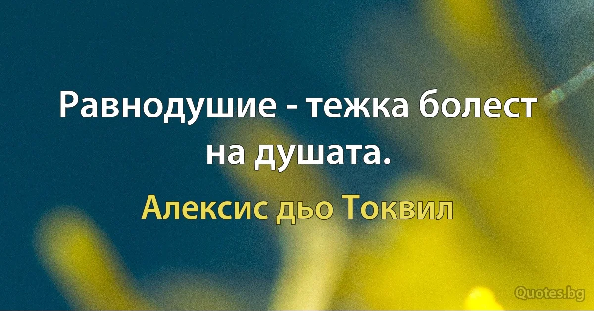 Равнодушие - тежка болест на душата. (Алексис дьо Токвил)