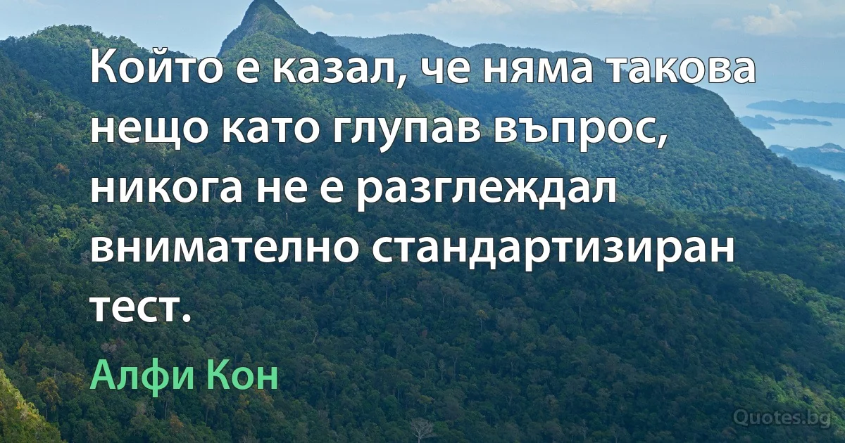 Който е казал, че няма такова нещо като глупав въпрос, никога не е разглеждал внимателно стандартизиран тест. (Алфи Кон)