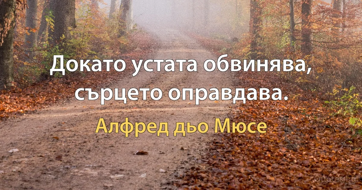 Докато устата обвинява, сърцето оправдава. (Алфред дьо Мюсе)