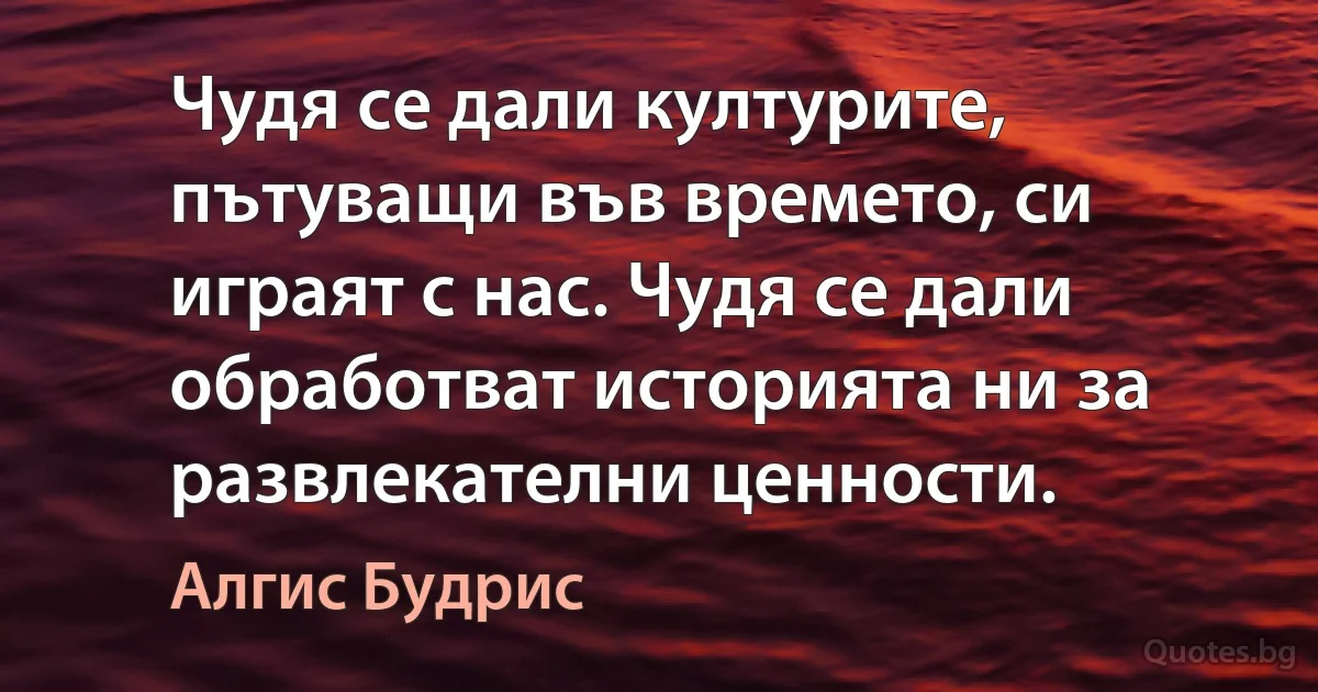 Чудя се дали културите, пътуващи във времето, си играят с нас. Чудя се дали обработват историята ни за развлекателни ценности. (Алгис Будрис)