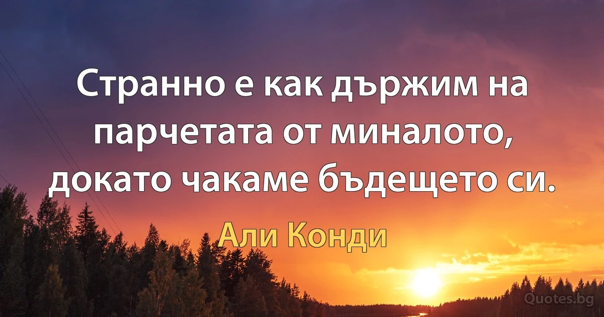 Странно е как държим на парчетата от миналото, докато чакаме бъдещето си. (Али Конди)