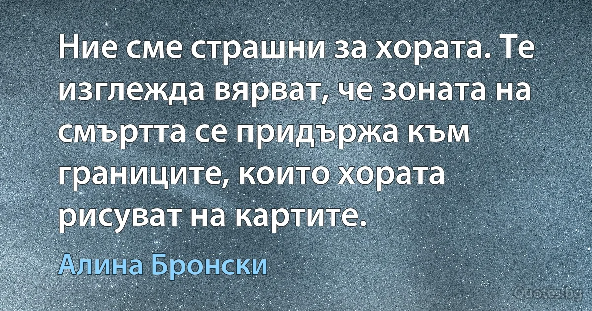 Ние сме страшни за хората. Те изглежда вярват, че зоната на смъртта се придържа към границите, които хората рисуват на картите. (Алина Бронски)