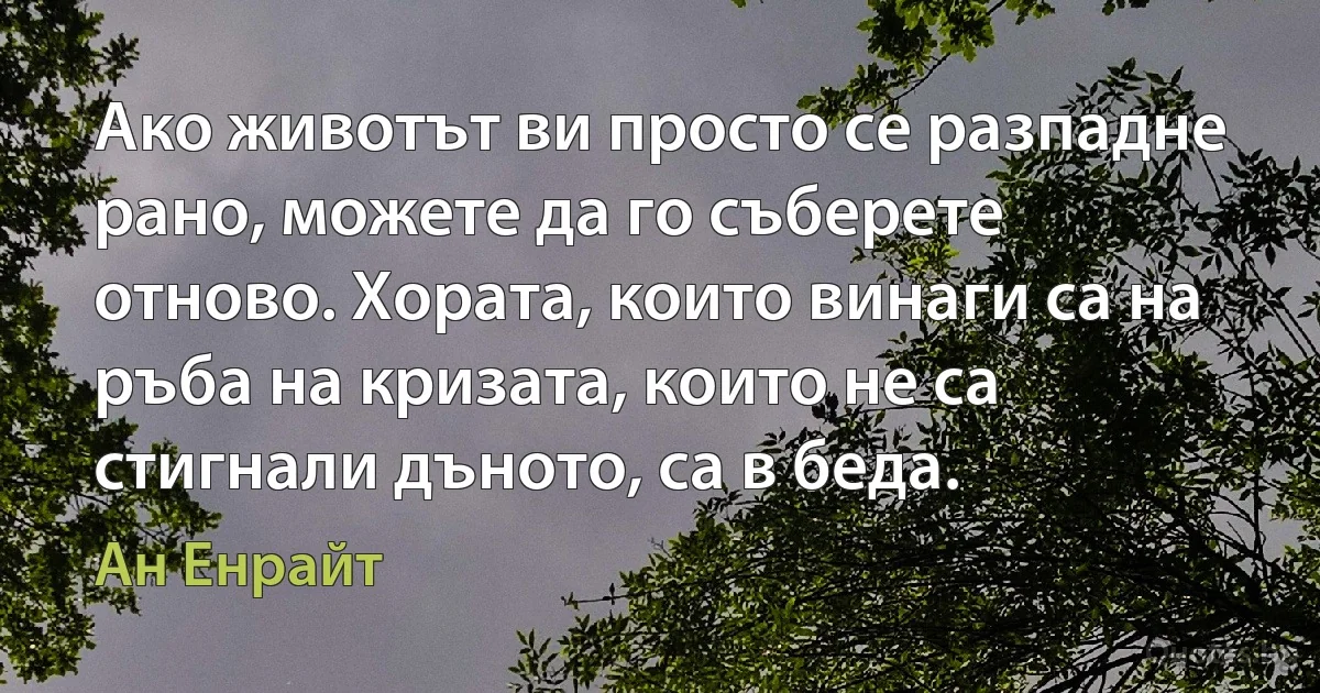 Ако животът ви просто се разпадне рано, можете да го съберете отново. Хората, които винаги са на ръба на кризата, които не са стигнали дъното, са в беда. (Ан Енрайт)