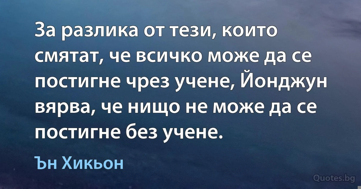 За разлика от тези, които смятат, че всичко може да се постигне чрез учене, Йонджун вярва, че нищо не може да се постигне без учене. (Ън Хикьон)