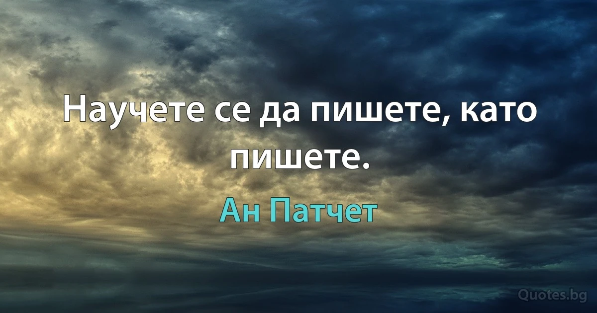 Научете се да пишете, като пишете. (Ан Патчет)