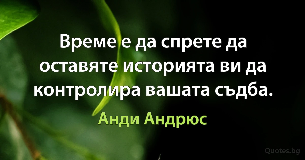 Време е да спрете да оставяте историята ви да контролира вашата съдба. (Анди Андрюс)