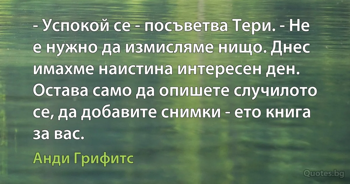 - Успокой се - посъветва Тери. - Не е нужно да измисляме нищо. Днес имахме наистина интересен ден. Остава само да опишете случилото се, да добавите снимки - ето книга за вас. (Анди Грифитс)