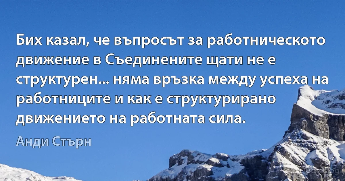 Бих казал, че въпросът за работническото движение в Съединените щати не е структурен... няма връзка между успеха на работниците и как е структурирано движението на работната сила. (Анди Стърн)