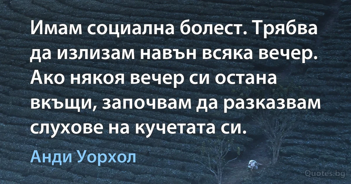 Имам социална болест. Трябва да излизам навън всяка вечер. Ако някоя вечер си остана вкъщи, започвам да разказвам слухове на кучетата си. (Анди Уорхол)