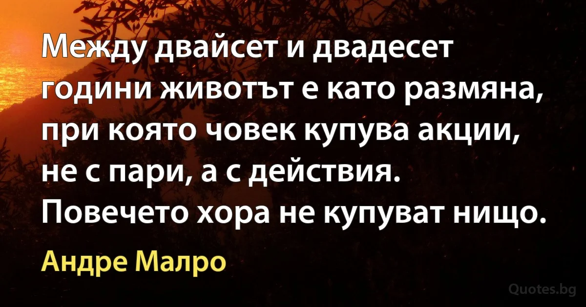 Между двайсет и двадесет години животът е като размяна, при която човек купува акции, не с пари, а с действия. Повечето хора не купуват нищо. (Андре Малро)