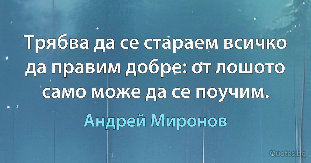 Трябва да се стараем всичко да правим добре: от лошото само може да се поучим. (Андрей Миронов)