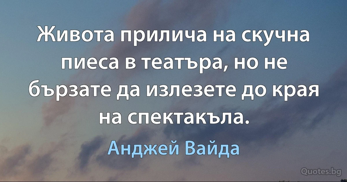 Живота прилича на скучна пиеса в театъра, но не бързате да излезете до края на спектакъла. (Анджей Вайда)