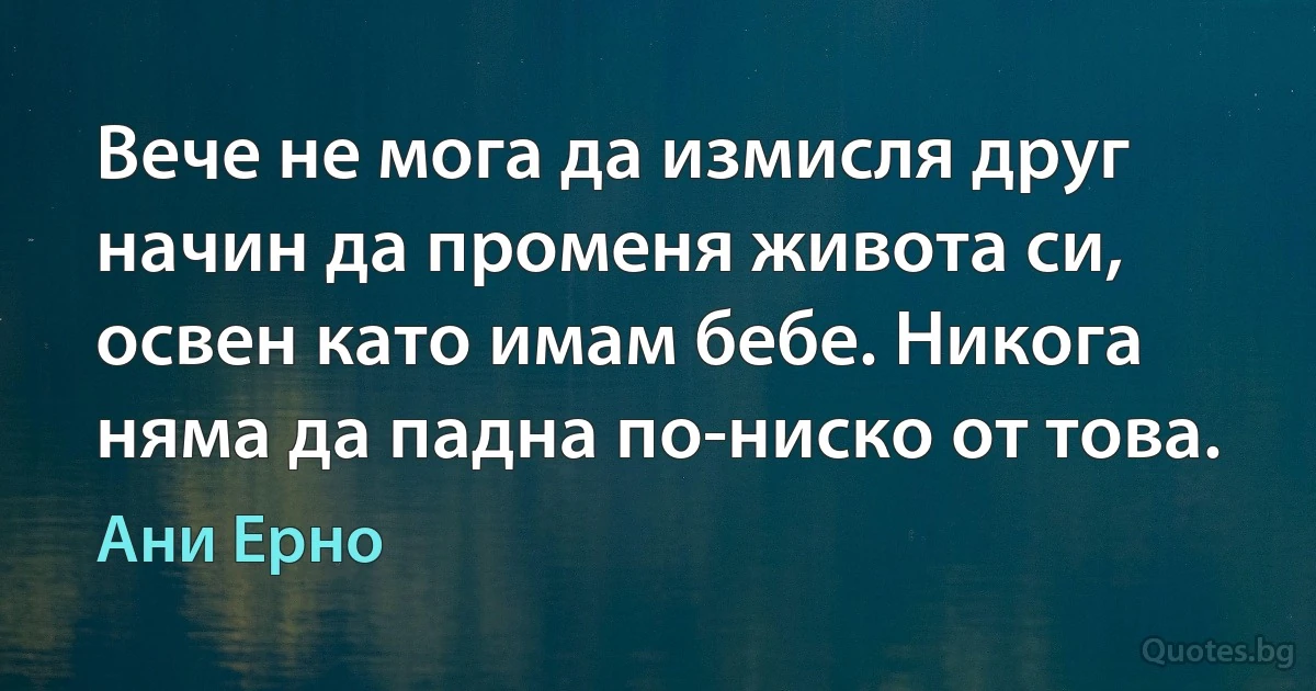 Вече не мога да измисля друг начин да променя живота си, освен като имам бебе. Никога няма да падна по-ниско от това. (Ани Ерно)