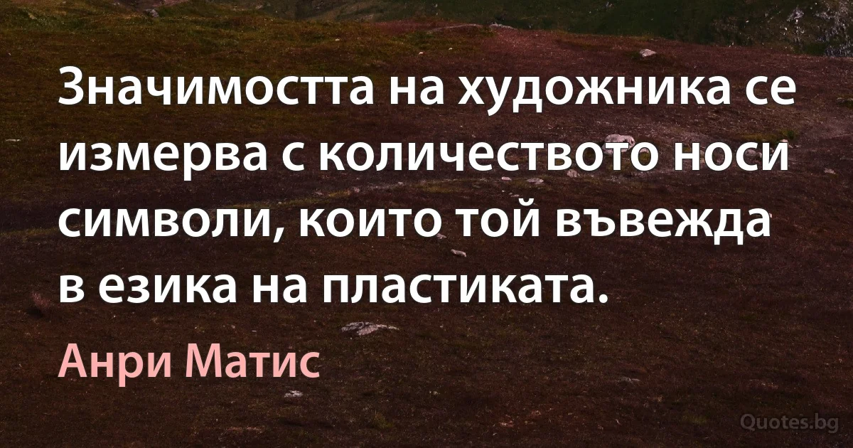 Значимостта на художника се измерва с количеството носи символи, които той въвежда в езика на пластиката. (Анри Матис)