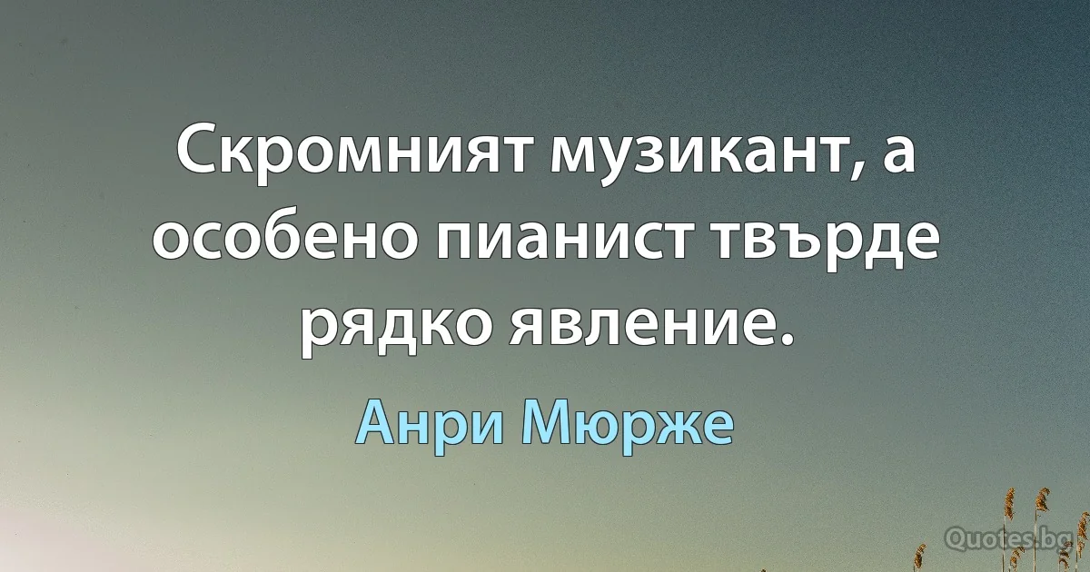 Скромният музикант, а особено пианист твърде рядко явление. (Анри Мюрже)