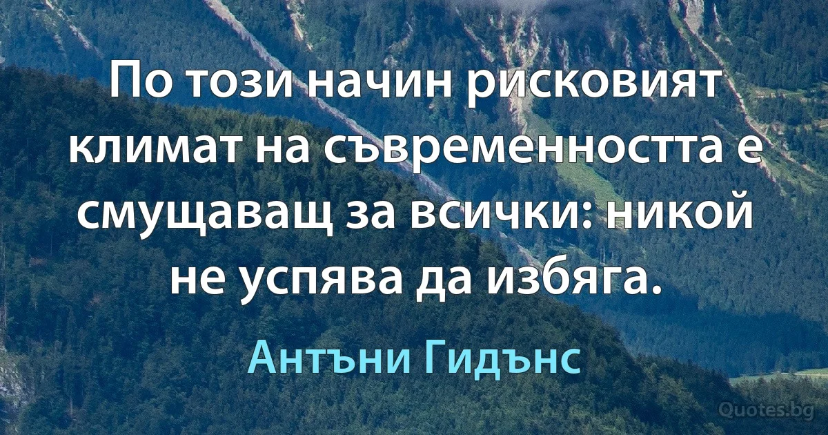 По този начин рисковият климат на съвременността е смущаващ за всички: никой не успява да избяга. (Антъни Гидънс)