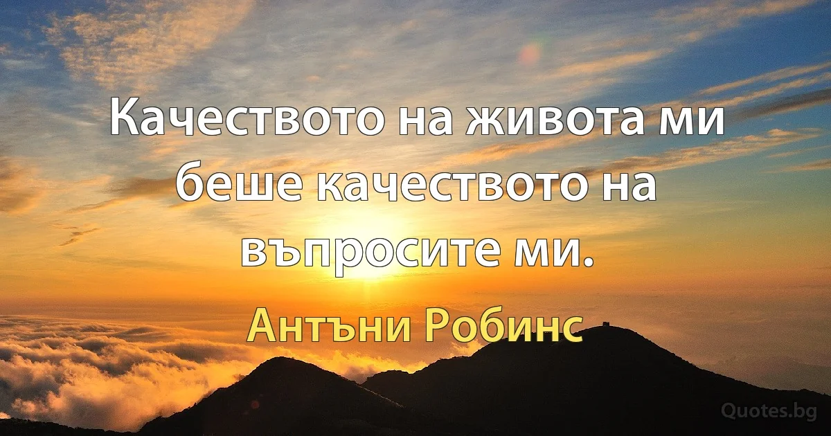 Качеството на живота ми беше качеството на въпросите ми. (Антъни Робинс)