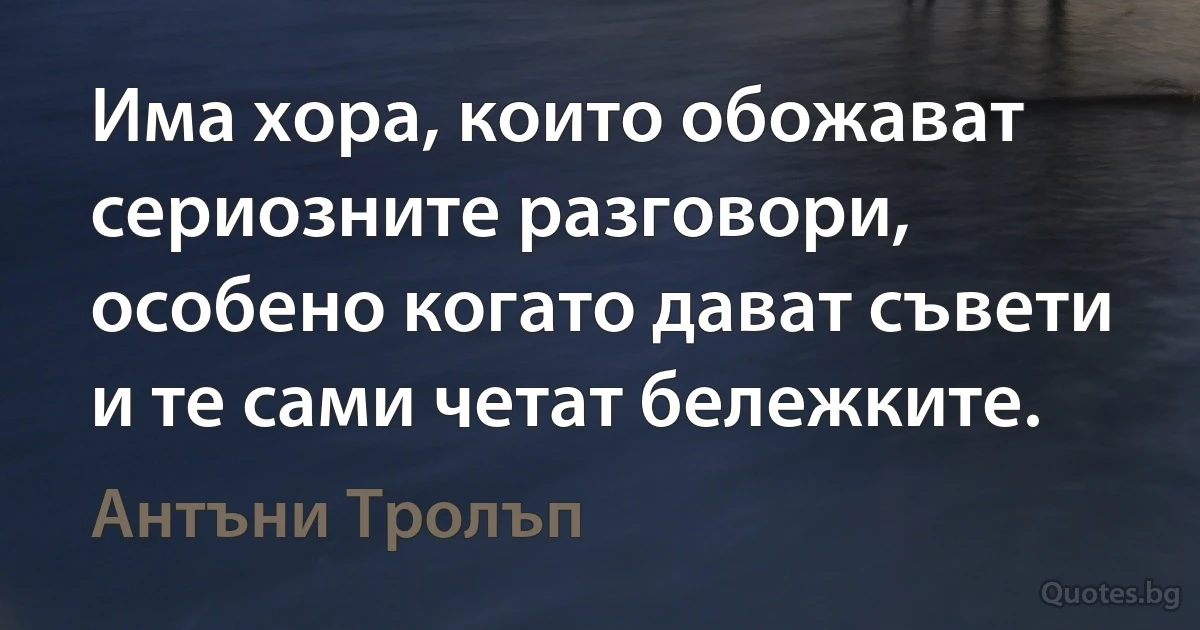 Има хора, които обожават сериозните разговори, особено когато дават съвети и те сами четат бележките. (Антъни Тролъп)