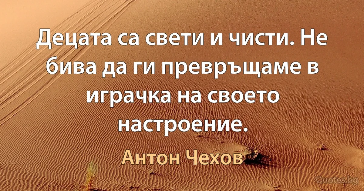 Децата са свети и чисти. Не бива да ги превръщаме в играчка на своето настроение. (Антон Чехов)