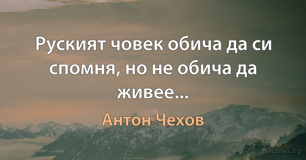 Руският човек обича да си спомня, но не обича да живее... (Антон Чехов)