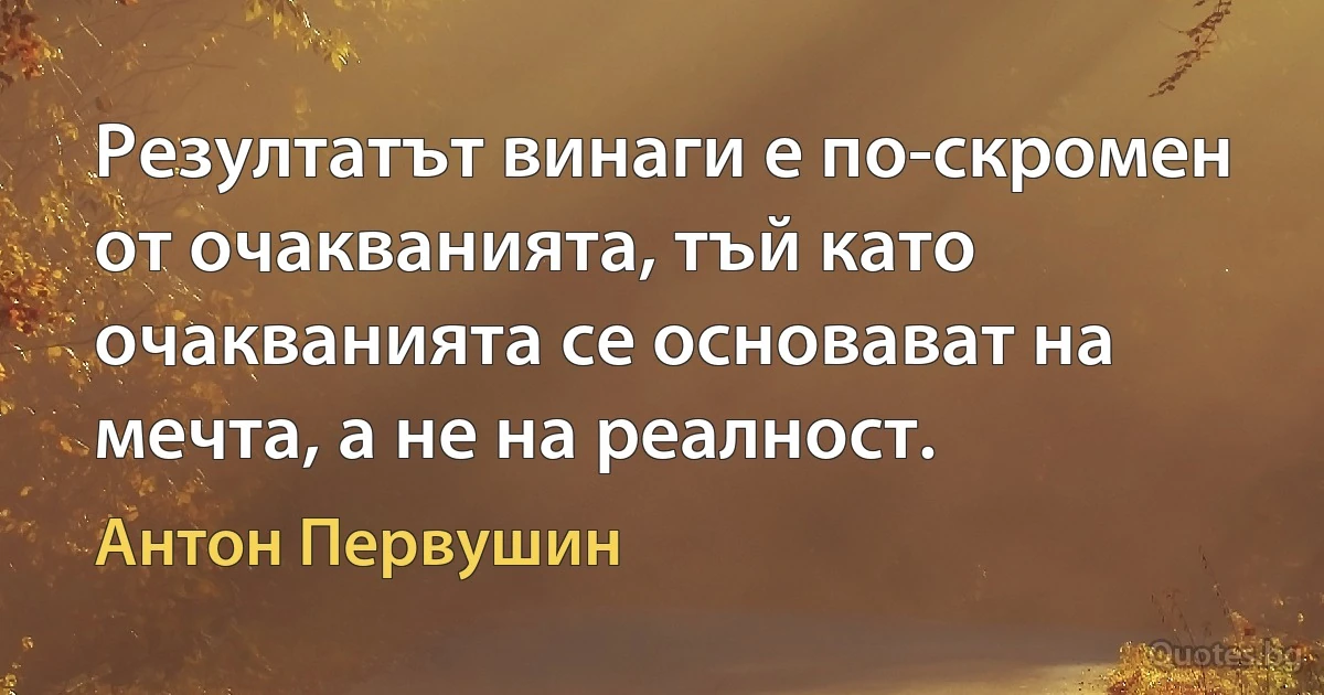 Резултатът винаги е по-скромен от очакванията, тъй като очакванията се основават на мечта, а не на реалност. (Антон Первушин)