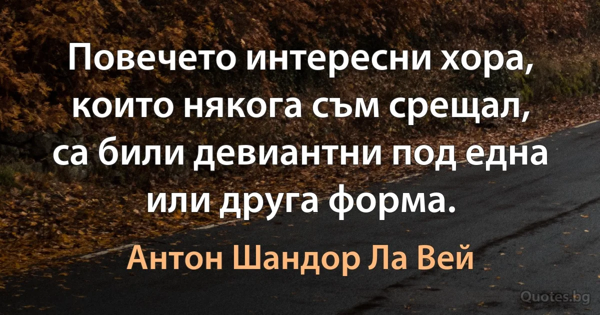 Повечето интересни хора, които някога съм срещал, са били девиантни под една или друга форма. (Антон Шандор Ла Вей)