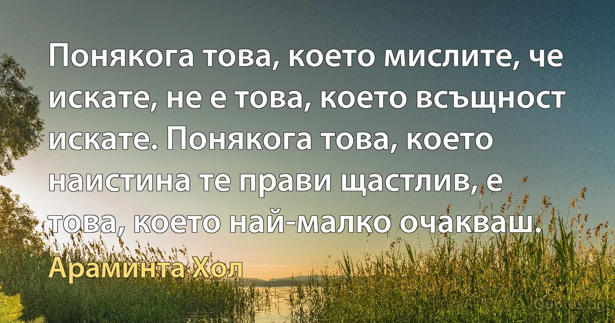 Понякога това, което мислите, че искате, не е това, което всъщност искате. Понякога това, което наистина те прави щастлив, е това, което най-малко очакваш. (Араминта Хол)