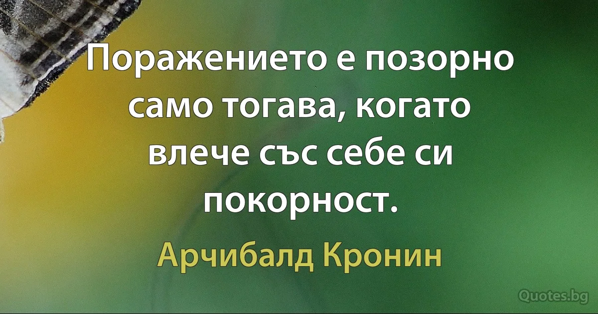 Поражението е позорно само тогава, когато влече със себе си покорност. (Арчибалд Кронин)