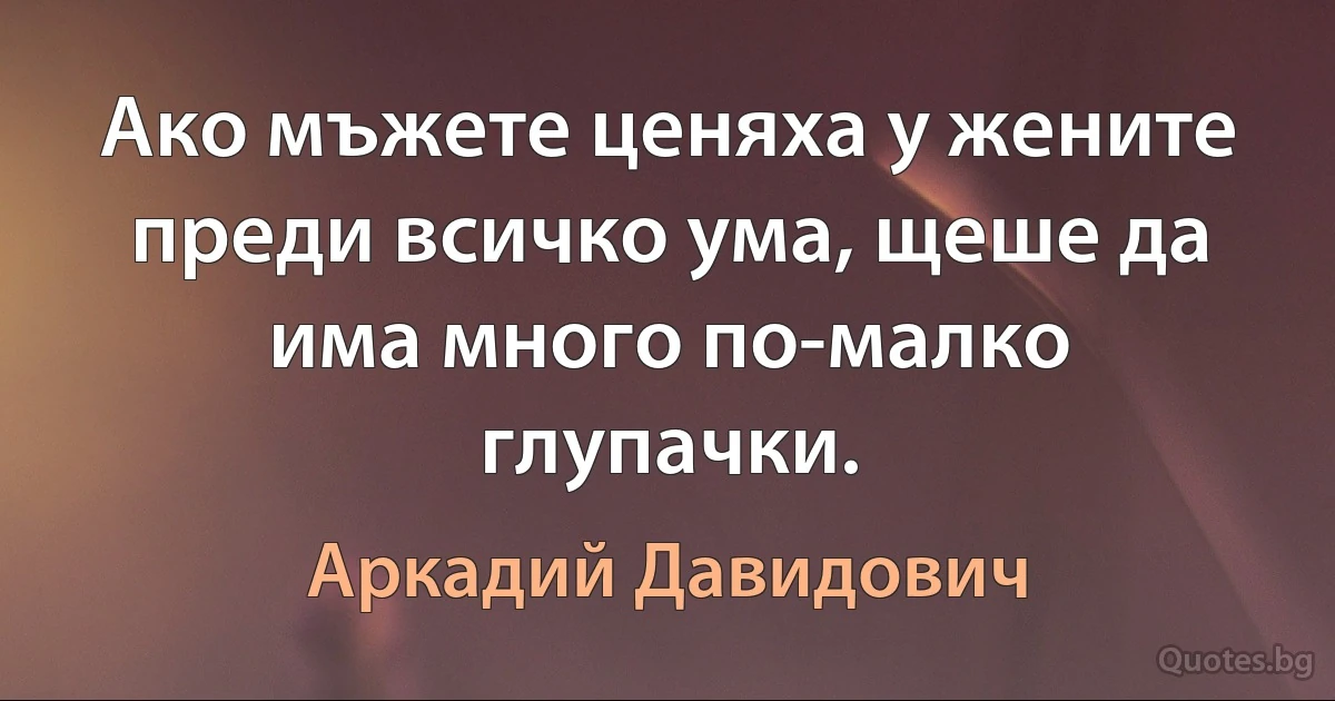 Ако мъжете ценяха у жените преди всичко ума, щеше да има много по-малко глупачки. (Аркадий Давидович)