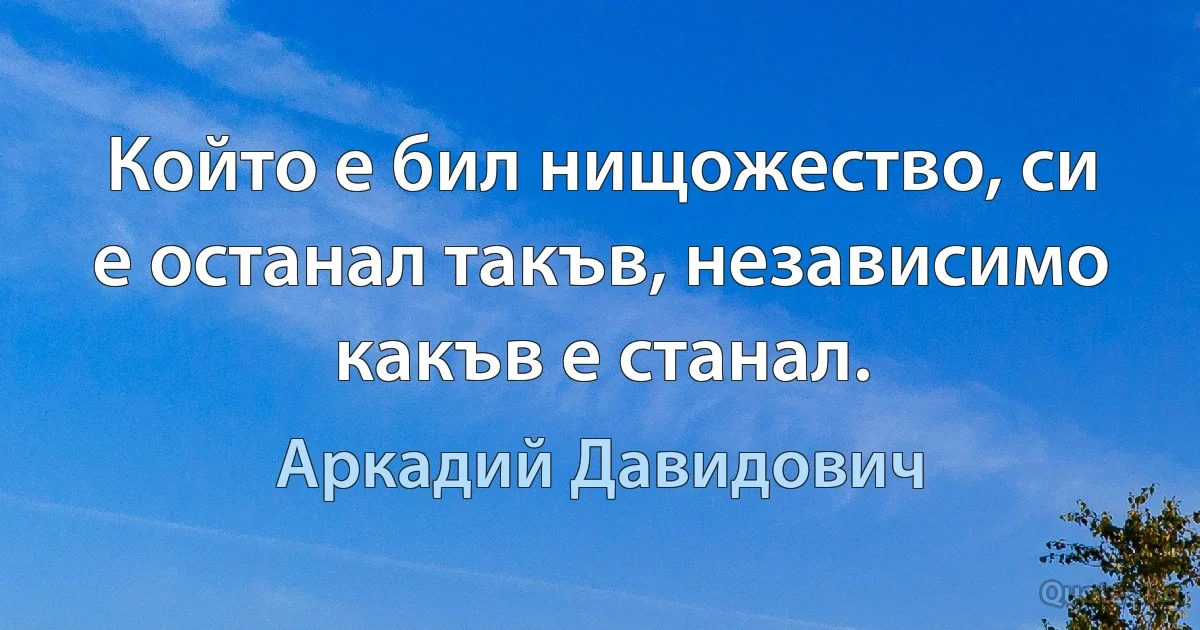 Който е бил нищожество, си е останал такъв, независимо какъв е станал. (Аркадий Давидович)