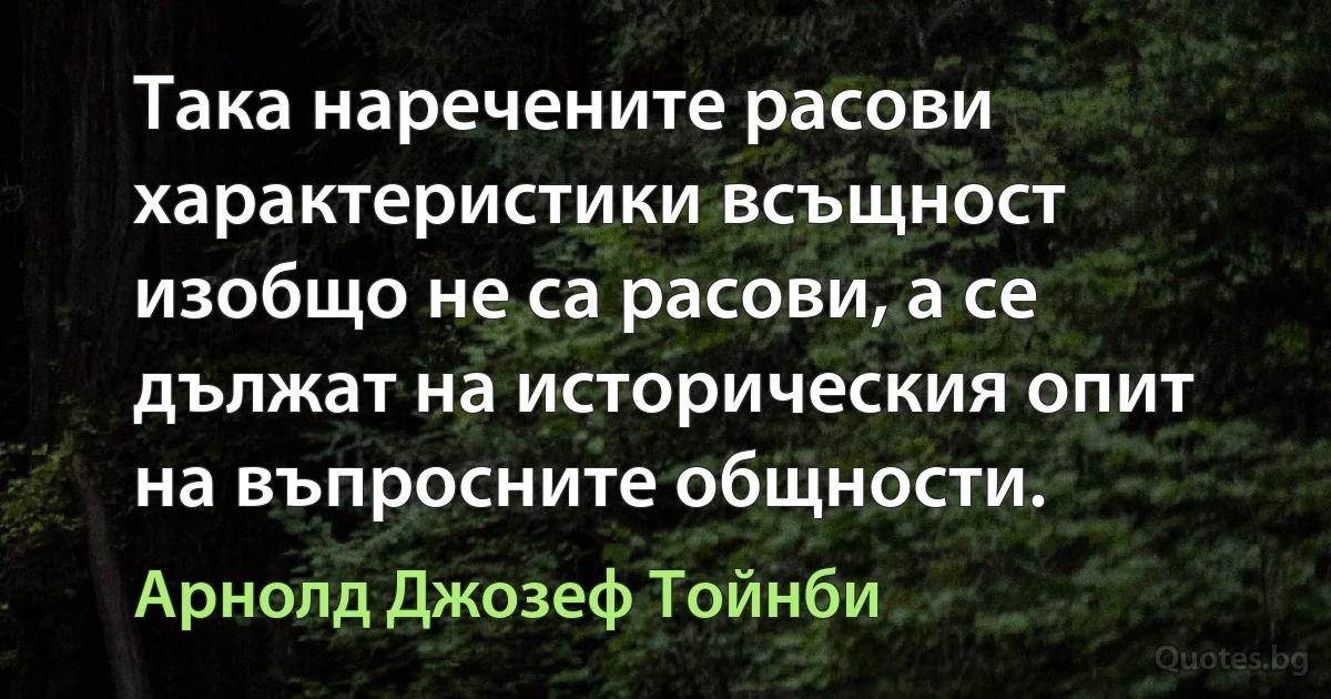 Така наречените расови характеристики всъщност изобщо не са расови, а се дължат на историческия опит на въпросните общности. (Арнолд Джозеф Тойнби)