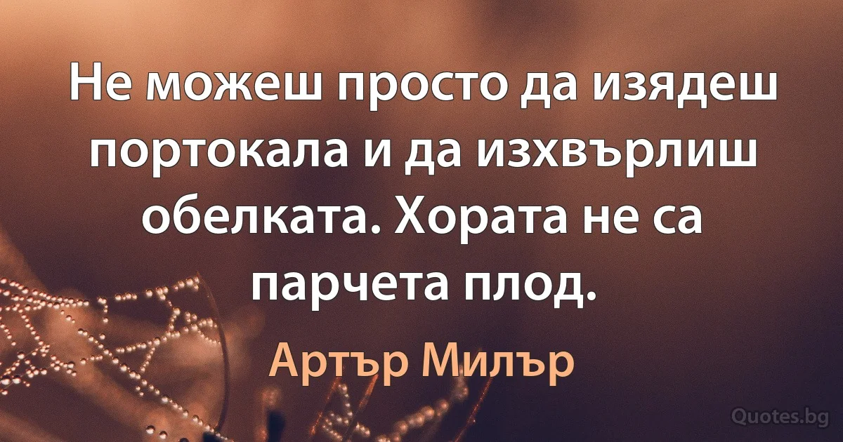 Не можеш просто да изядеш портокала и да изхвърлиш обелката. Хората не са парчета плод. (Артър Милър)