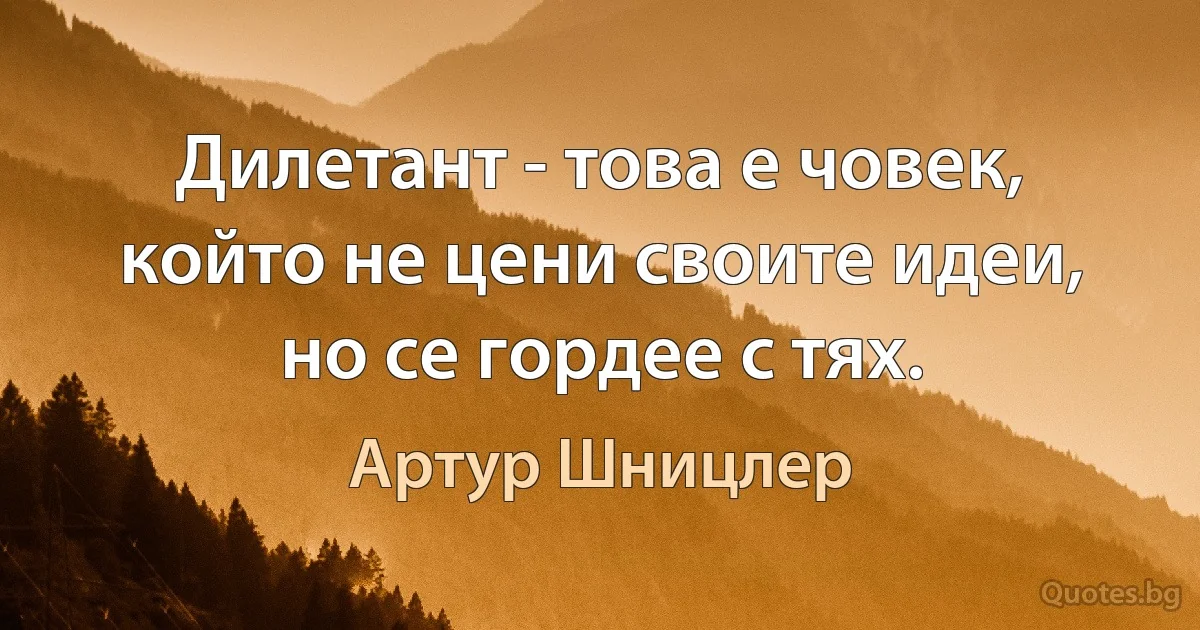 Дилетант - това е човек, който не цени своите идеи, но се гордее с тях. (Артур Шницлер)