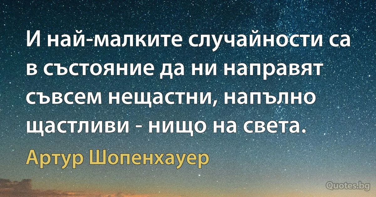 И най-малките случайности са в състояние да ни направят съвсем нещастни, напълно щастливи - нищо на света. (Артур Шопенхауер)