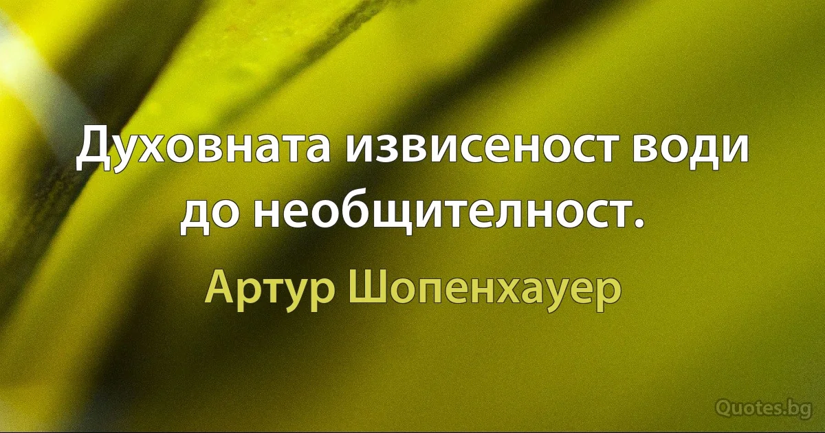 Духовната извисеност води до необщителност. (Артур Шопенхауер)