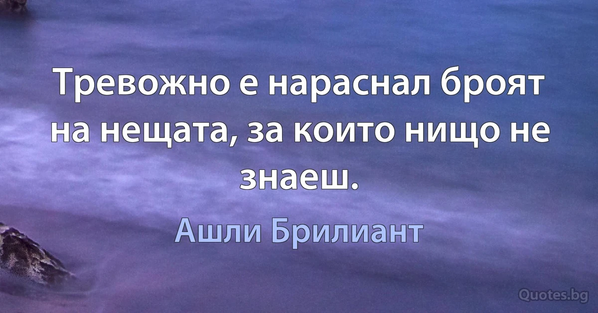 Тревожно е нараснал броят на нещата, за които нищо не знаеш. (Ашли Брилиант)