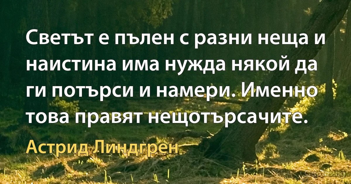 Светът е пълен с разни неща и наистина има нужда някой да ги потърси и намери. Именно това правят нещотърсачите. (Астрид Линдгрен)