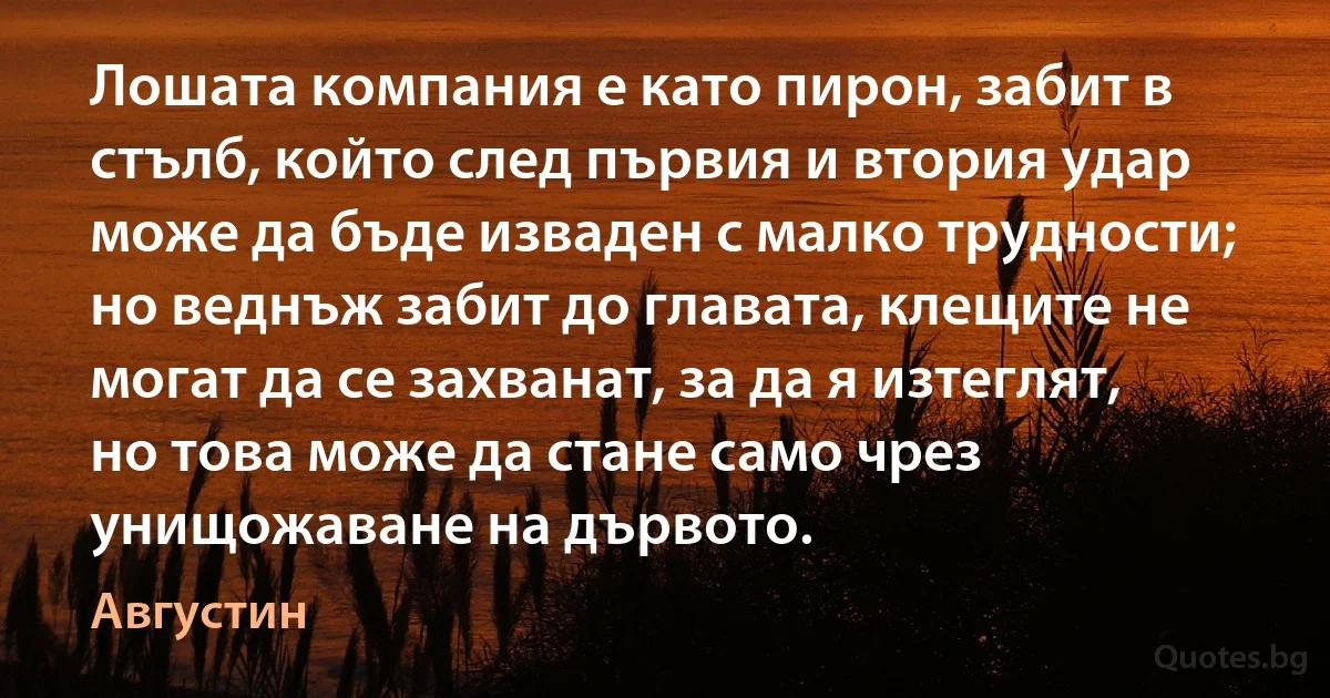 Лошата компания е като пирон, забит в стълб, който след първия и втория удар може да бъде изваден с малко трудности; но веднъж забит до главата, клещите не могат да се захванат, за да я изтеглят, но това може да стане само чрез унищожаване на дървото. (Августин)