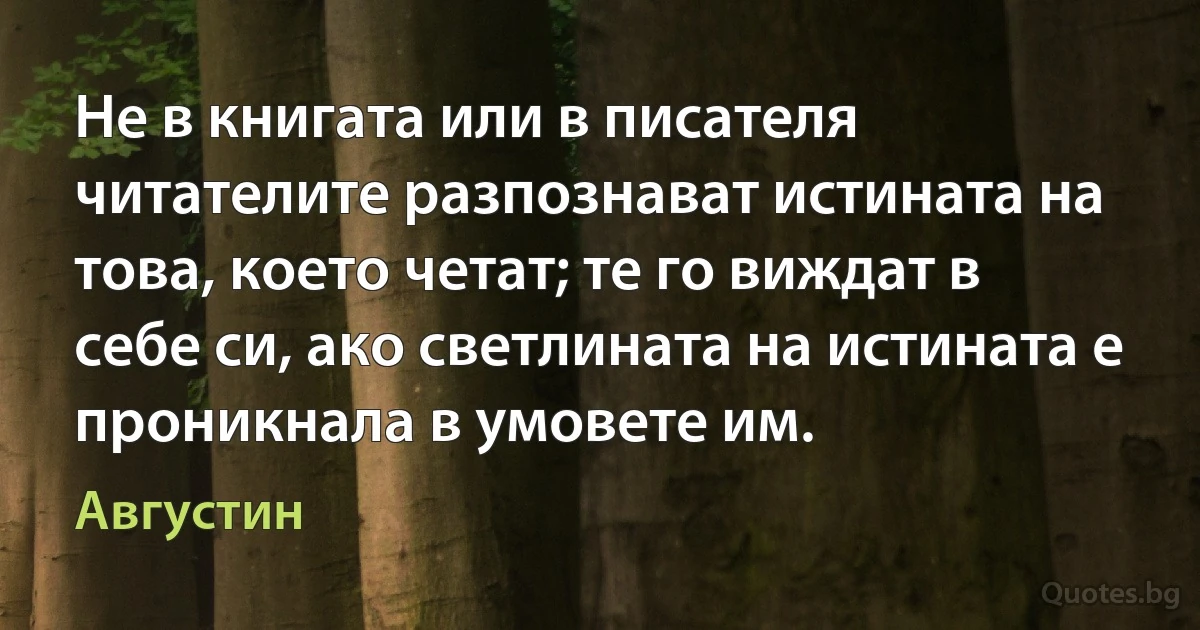 Не в книгата или в писателя читателите разпознават истината на това, което четат; те го виждат в себе си, ако светлината на истината е проникнала в умовете им. (Августин)