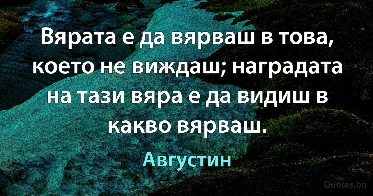 Вярата е да вярваш в това, което не виждаш; наградата на тази вяра е да видиш в какво вярваш. (Августин)