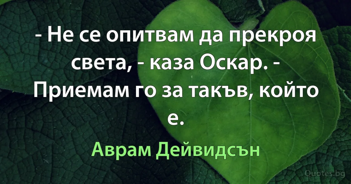 - Не се опитвам да прекроя света, - каза Оскар. - Приемам го за такъв, който е. (Аврам Дейвидсън)