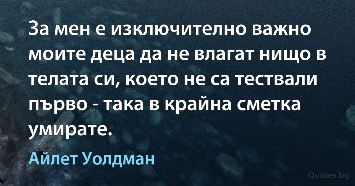 За мен е изключително важно моите деца да не влагат нищо в телата си, което не са тествали първо - така в крайна сметка умирате. (Айлет Уолдман)