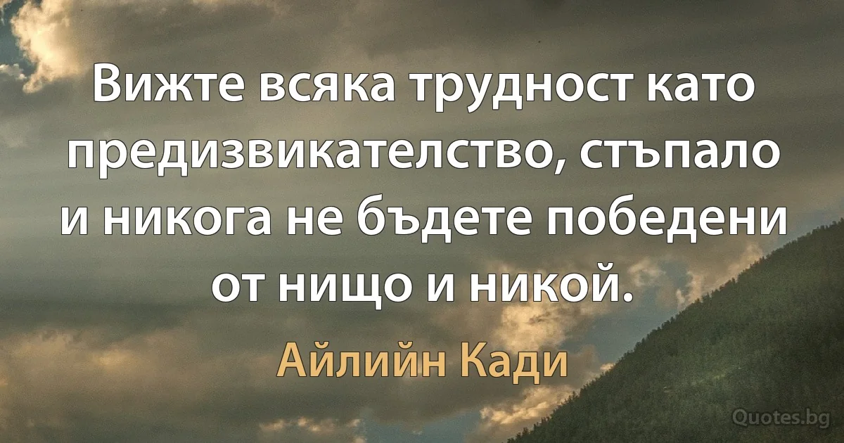 Вижте всяка трудност като предизвикателство, стъпало и никога не бъдете победени от нищо и никой. (Айлийн Кади)