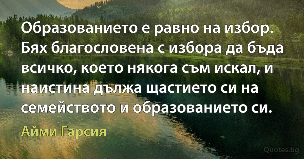 Образованието е равно на избор. Бях благословена с избора да бъда всичко, което някога съм искал, и наистина дължа щастието си на семейството и образованието си. (Айми Гарсия)