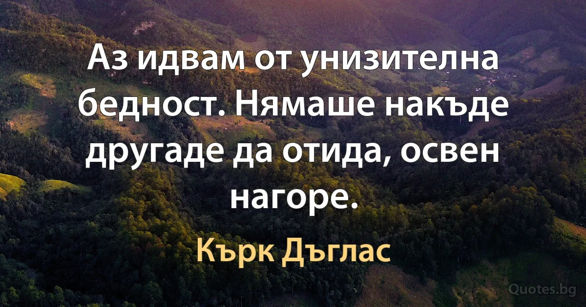 Аз идвам от унизителна бедност. Нямаше накъде другаде да отида, освен нагоре. (Кърк Дъглас)