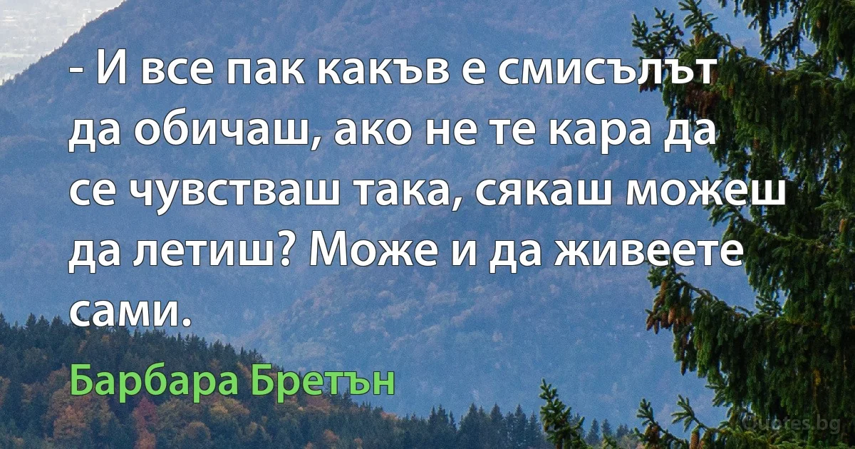 - И все пак какъв е смисълът да обичаш, ако не те кара да се чувстваш така, сякаш можеш да летиш? Може и да живеете сами. (Барбара Бретън)