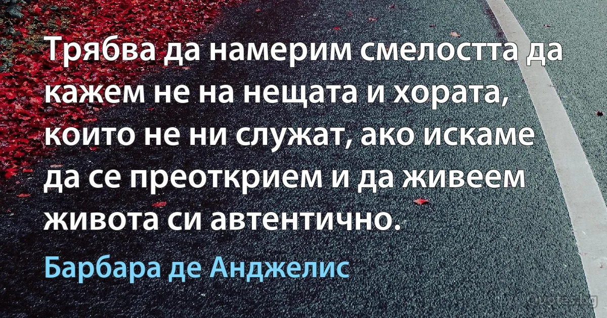 Трябва да намерим смелостта да кажем не на нещата и хората, които не ни служат, ако искаме да се преоткрием и да живеем живота си автентично. (Барбара де Анджелис)