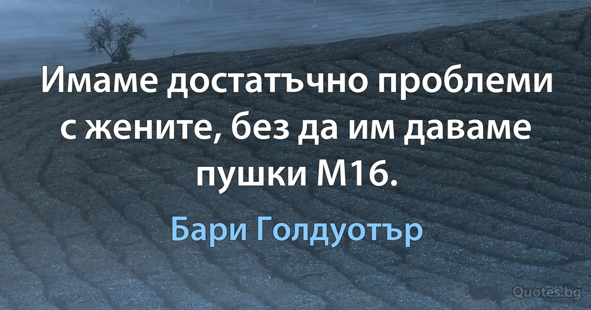 Имаме достатъчно проблеми с жените, без да им даваме пушки M16. (Бари Голдуотър)