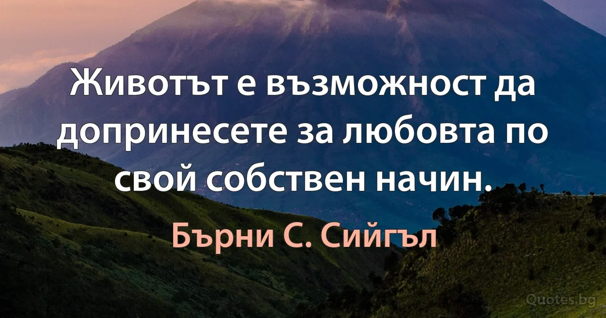 Животът е възможност да допринесете за любовта по свой собствен начин. (Бърни С. Сийгъл)