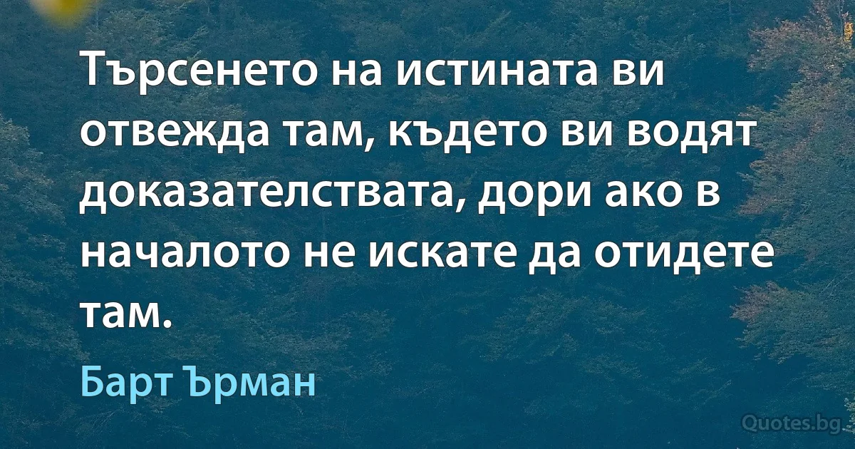 Търсенето на истината ви отвежда там, където ви водят доказателствата, дори ако в началото не искате да отидете там. (Барт Ърман)